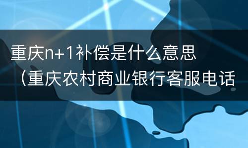 重庆n+1补偿是什么意思（重庆农村商业银行客服电话95533）