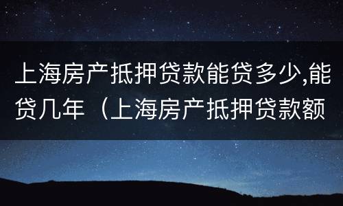 上海房产抵押贷款能贷多少,能贷几年（上海房产抵押贷款额度）