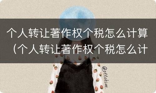 个人转让著作权个税怎么计算（个人转让著作权个税怎么计算的）
