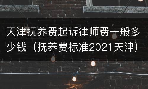 天津抚养费起诉律师费一般多少钱（抚养费标准2021天津）