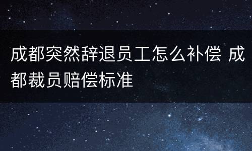 成都突然辞退员工怎么补偿 成都裁员赔偿标准