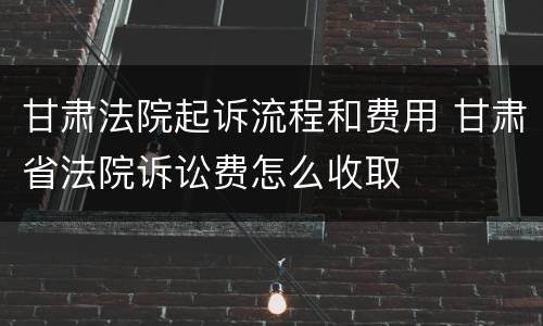 甘肃法院起诉流程和费用 甘肃省法院诉讼费怎么收取