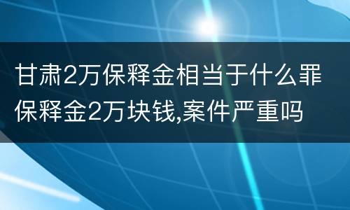 甘肃2万保释金相当于什么罪 保释金2万块钱,案件严重吗