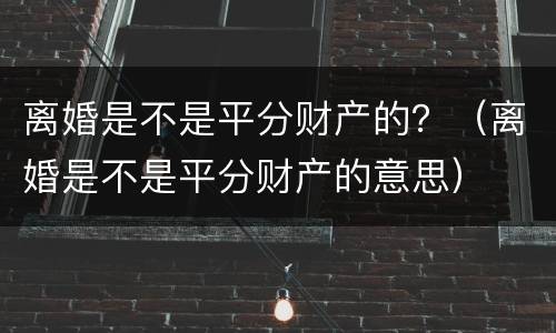 离婚是不是平分财产的？（离婚是不是平分财产的意思）