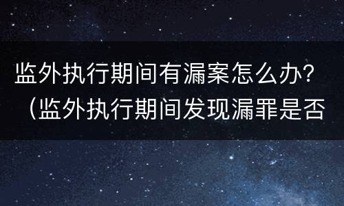 监外执行期间有漏案怎么办？（监外执行期间发现漏罪是否应当收监）