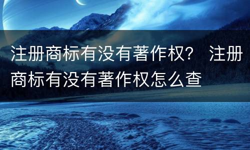 注册商标有没有著作权？ 注册商标有没有著作权怎么查