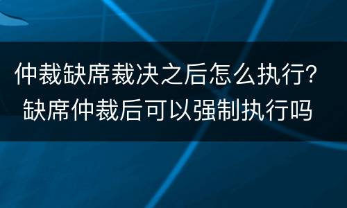 仲裁缺席裁决之后怎么执行？ 缺席仲裁后可以强制执行吗