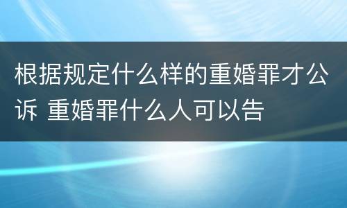 根据规定什么样的重婚罪才公诉 重婚罪什么人可以告