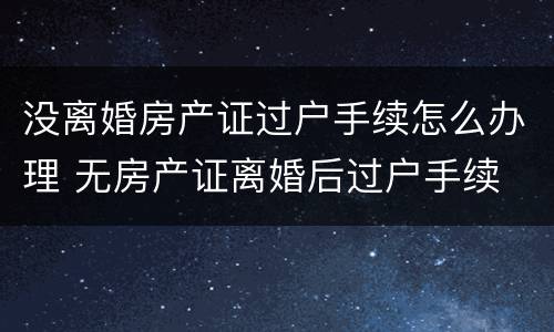 没离婚房产证过户手续怎么办理 无房产证离婚后过户手续