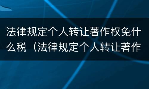 法律规定个人转让著作权免什么税（法律规定个人转让著作权免什么税）