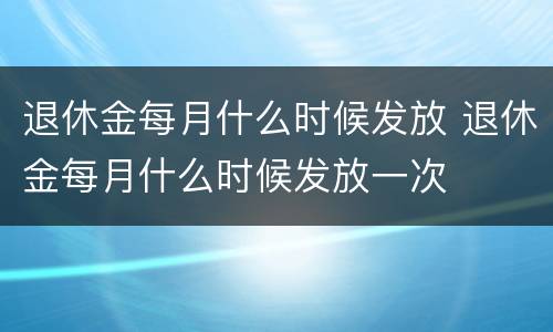 退休金每月什么时候发放 退休金每月什么时候发放一次