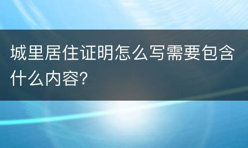 城里居住证明怎么写需要包含什么内容？