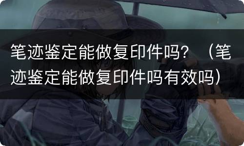 笔迹鉴定能做复印件吗？（笔迹鉴定能做复印件吗有效吗）