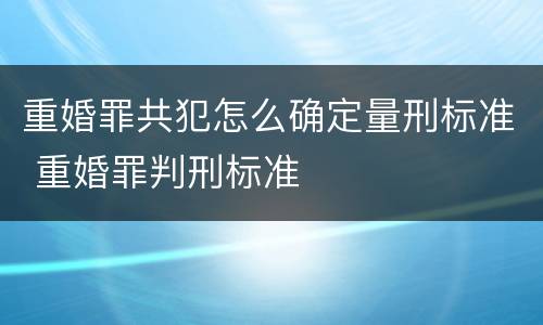 重婚罪共犯怎么确定量刑标准 重婚罪判刑标准