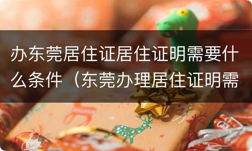 办东莞居住证居住证明需要什么条件（东莞办理居住证明需要什么材料）