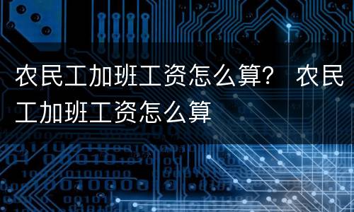 农民工加班工资怎么算？ 农民工加班工资怎么算