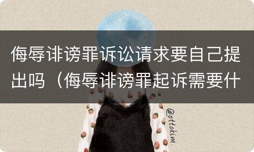 侮辱诽谤罪诉讼请求要自己提出吗（侮辱诽谤罪起诉需要什么证据）