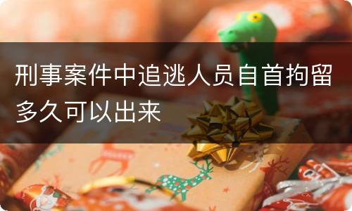 刑事案件中追逃人员自首拘留多久可以出来