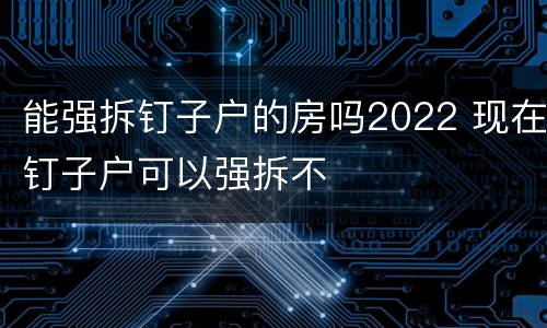 能强拆钉子户的房吗2022 现在钉子户可以强拆不