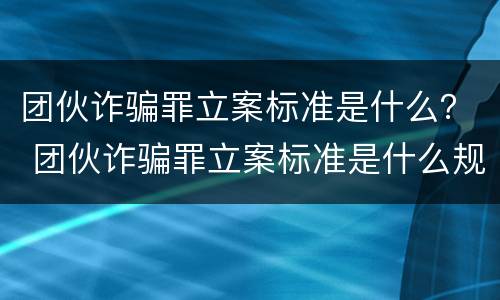 团伙诈骗罪立案标准是什么？ 团伙诈骗罪立案标准是什么规定