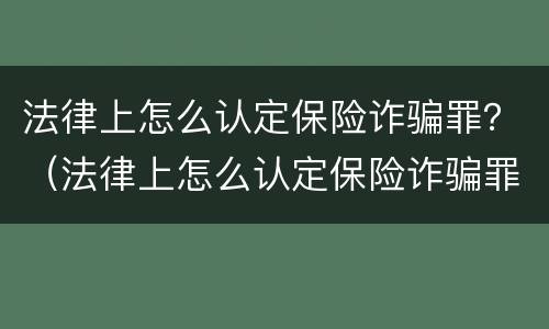 法律上怎么认定保险诈骗罪？（法律上怎么认定保险诈骗罪的）
