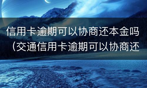 信用卡逾期可以协商还本金吗（交通信用卡逾期可以协商还本金吗）