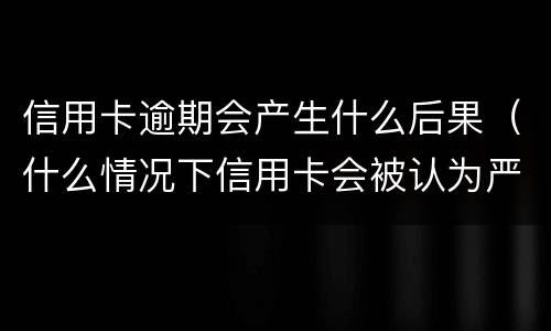 信用卡逾期会产生什么后果（什么情况下信用卡会被认为严重逾期）