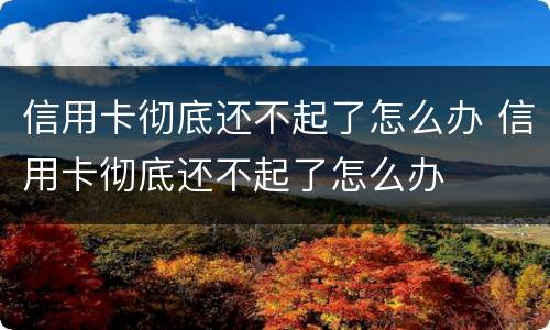 信用卡彻底还不起了怎么办 信用卡彻底还不起了怎么办