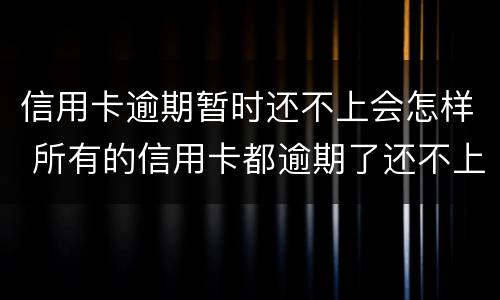 信用卡逾期暂时还不上会怎样 所有的信用卡都逾期了还不上,怎么办