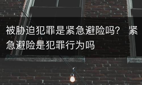 被胁迫犯罪是紧急避险吗？ 紧急避险是犯罪行为吗