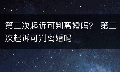 第二次起诉可判离婚吗？ 第二次起诉可判离婚吗