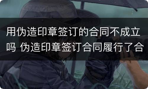 用伪造印章签订的合同不成立吗 伪造印章签订合同履行了合同
