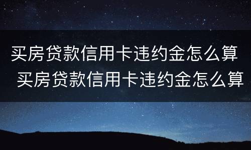 买房贷款信用卡违约金怎么算 买房贷款信用卡违约金怎么算利息