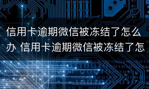 信用卡逾期微信被冻结了怎么办 信用卡逾期微信被冻结了怎么办理