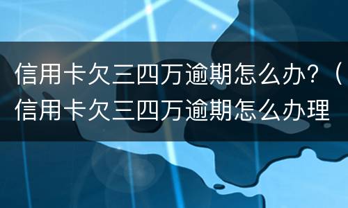 信用卡欠三四万逾期怎么办?（信用卡欠三四万逾期怎么办理）