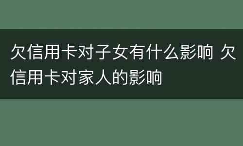 欠信用卡对子女有什么影响 欠信用卡对家人的影响