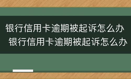银行信用卡逾期被起诉怎么办 银行信用卡逾期被起诉怎么办理