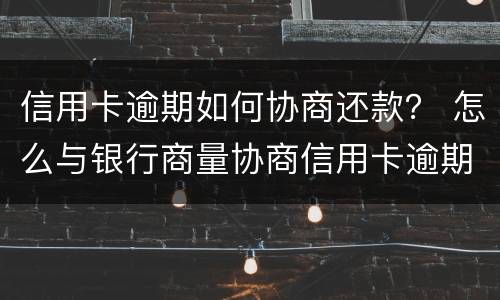 信用卡逾期如何协商还款？ 怎么与银行商量协商信用卡逾期还款事宜