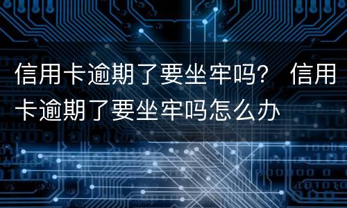 信用卡逾期了要坐牢吗？ 信用卡逾期了要坐牢吗怎么办
