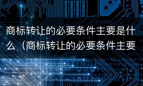 商标转让的必要条件主要是什么（商标转让的必要条件主要是什么意思）