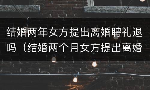 结婚两年女方提出离婚聘礼退吗（结婚两个月女方提出离婚需要退彩礼吗）