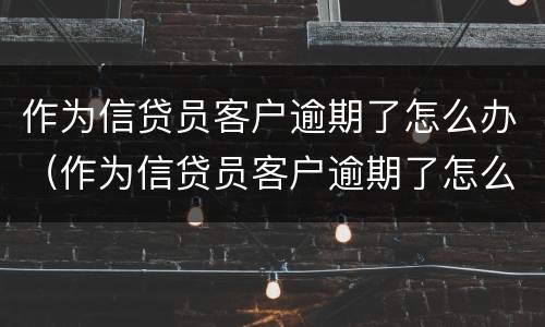 作为信贷员客户逾期了怎么办（作为信贷员客户逾期了怎么办呢）