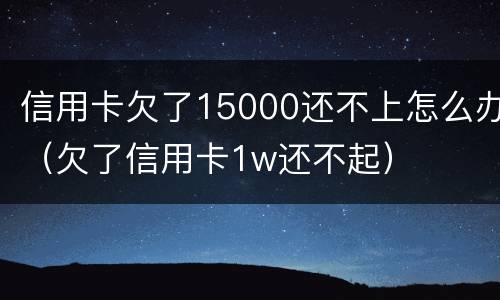 信用卡欠了15000还不上怎么办（欠了信用卡1w还不起）