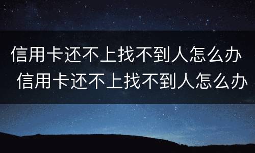 信用卡还不上找不到人怎么办 信用卡还不上找不到人怎么办呢