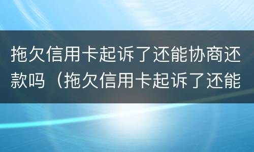 拖欠信用卡起诉了还能协商还款吗（拖欠信用卡起诉了还能协商还款吗怎么办）
