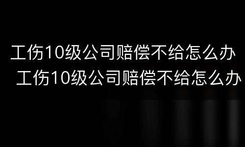工伤10级公司赔偿不给怎么办 工伤10级公司赔偿不给怎么办呀