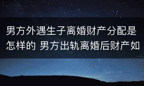 男方外遇生子离婚财产分配是怎样的 男方出轨离婚后财产如何分配?