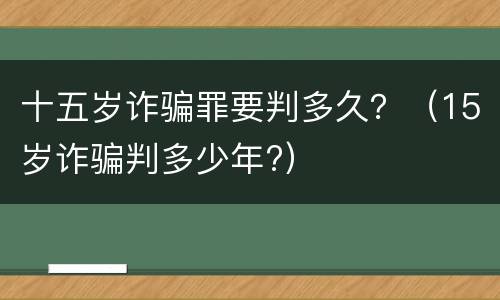 十五岁诈骗罪要判多久？（15岁诈骗判多少年?）