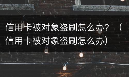 信用卡被对象盗刷怎么办？（信用卡被对象盗刷怎么办）