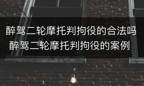 醉驾二轮摩托判拘役的合法吗 醉驾二轮摩托判拘役的案例